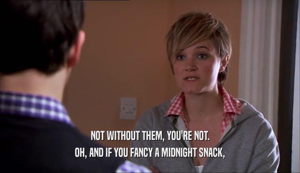 NOT WITHOUT THEM, YOU'RE NOT. OH, AND IF YOU FANCY A MIDNIGHT SNACK, 