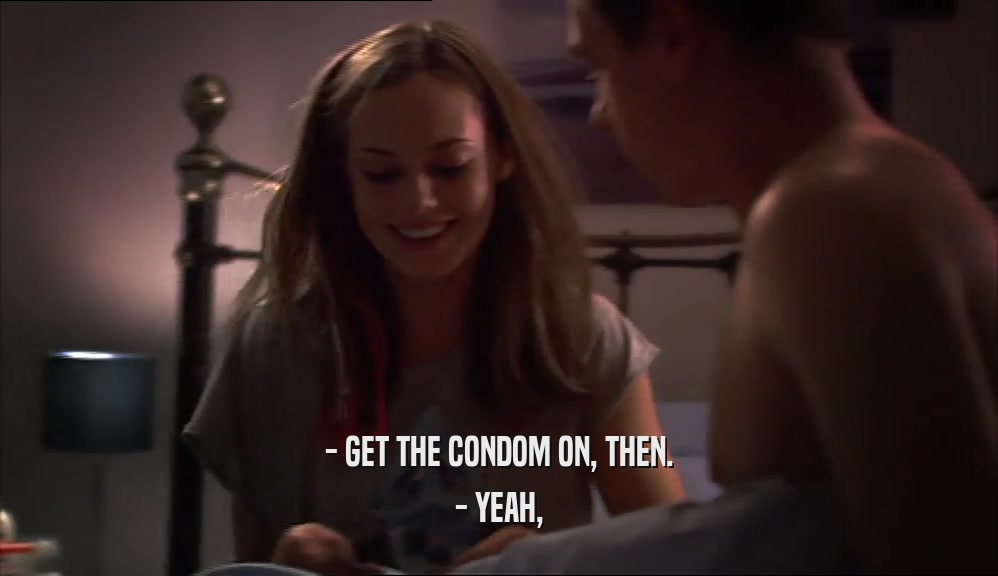 - GET THE CONDOM ON, THEN.
 - YEAH,
 
