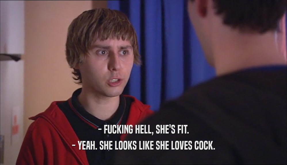 - FUCKING HELL, SHE'S FIT. - YEAH. SHE LOOKS LIKE SHE LOVES COCK. 
