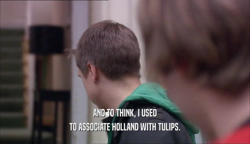 AND TO THINK, I USED TO ASSOCIATE HOLLAND WITH TULIPS. 