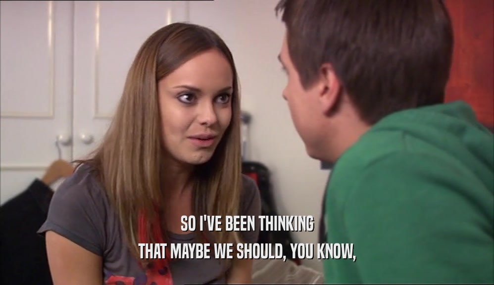 SO I'VE BEEN THINKING THAT MAYBE WE SHOULD, YOU KNOW, 