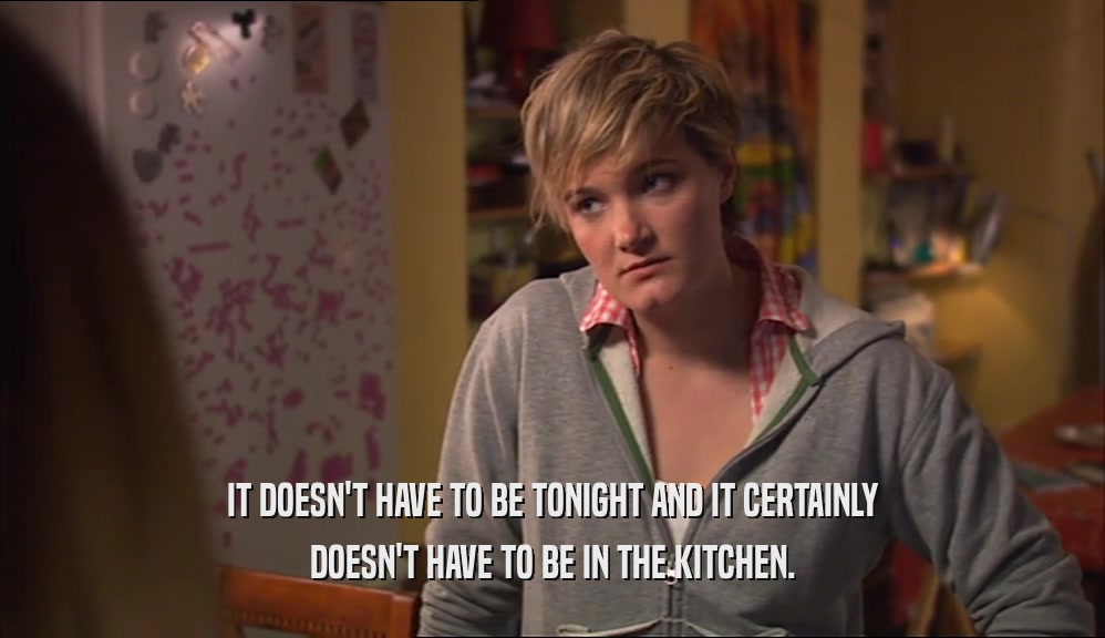 IT DOESN'T HAVE TO BE TONIGHT AND IT CERTAINLY DOESN'T HAVE TO BE IN THE KITCHEN. 