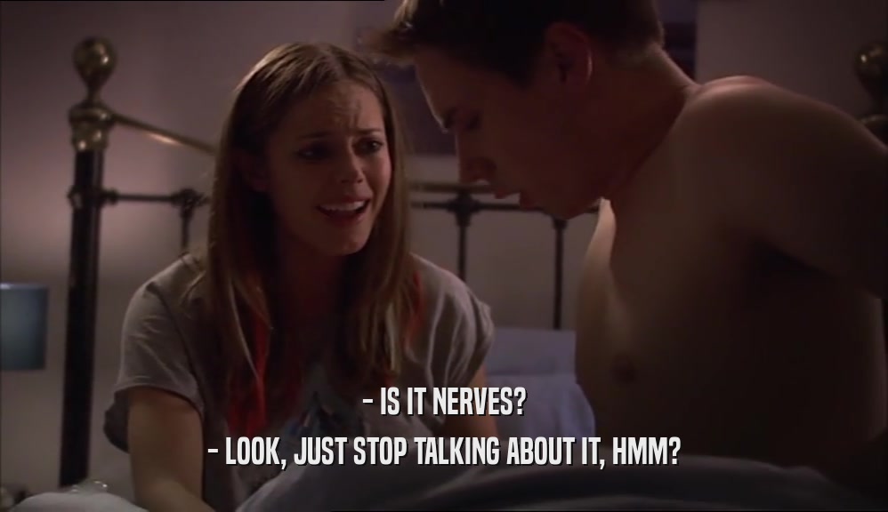 - IS IT NERVES? - LOOK, JUST STOP TALKING ABOUT IT, HMM? 