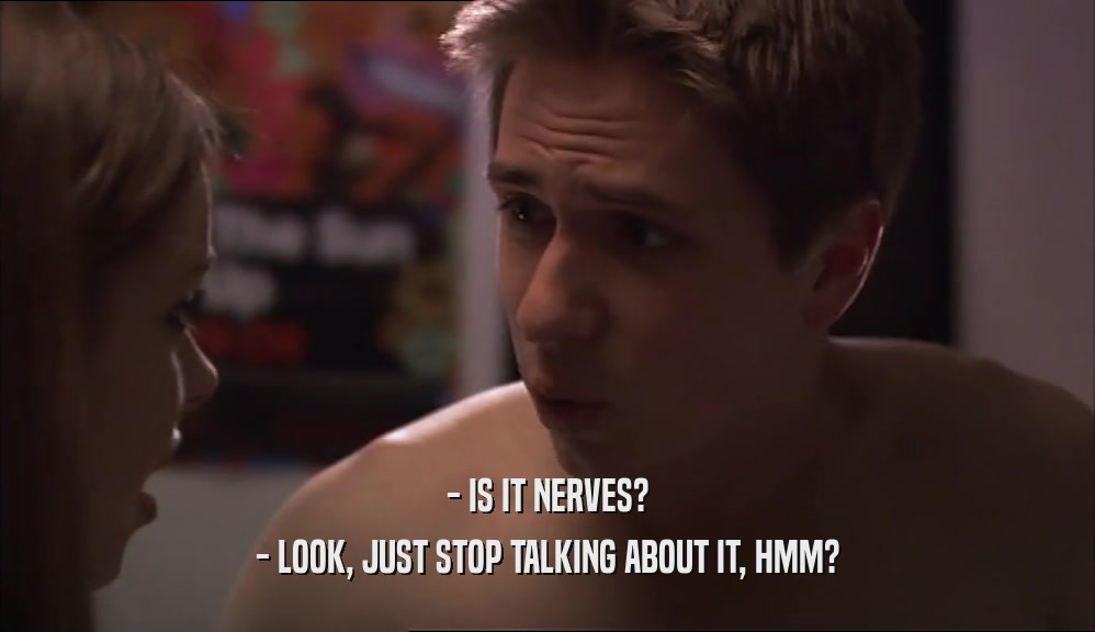 - IS IT NERVES? - LOOK, JUST STOP TALKING ABOUT IT, HMM? 