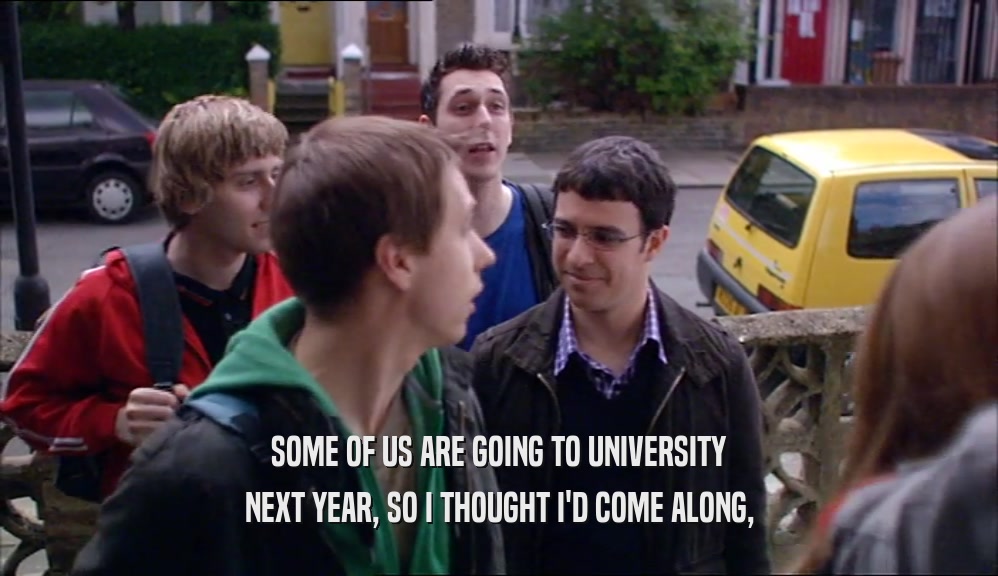 SOME OF US ARE GOING TO UNIVERSITY NEXT YEAR, SO I THOUGHT I'D COME ALONG, 