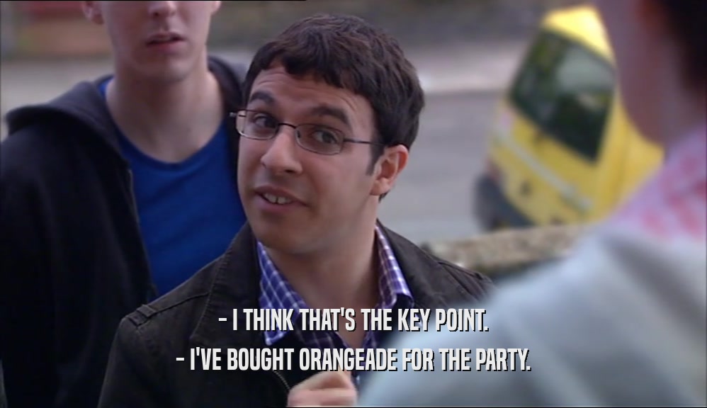 - I THINK THAT'S THE KEY POINT. - I'VE BOUGHT ORANGEADE FOR THE PARTY. 