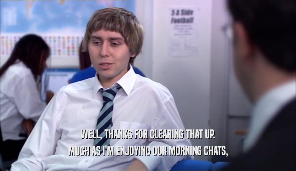 WELL, THANKS FOR CLEARING THAT UP. MUCH AS I'M ENJOYING OUR MORNING CHATS, 