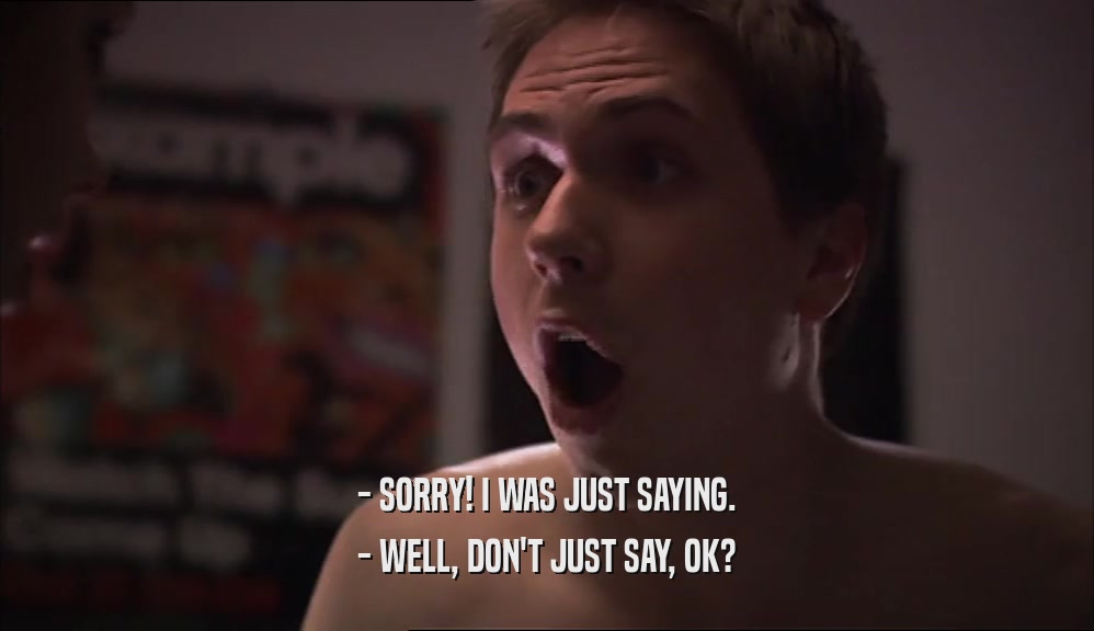- SORRY! I WAS JUST SAYING. - WELL, DON'T JUST SAY, OK? 