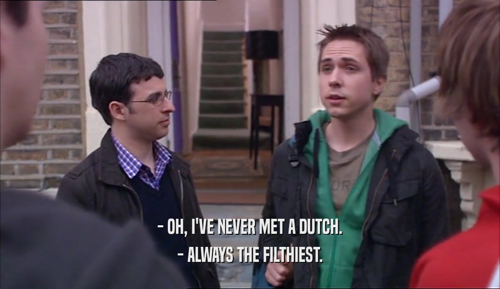 - OH, I'VE NEVER MET A DUTCH.
 - ALWAYS THE FILTHIEST.
 