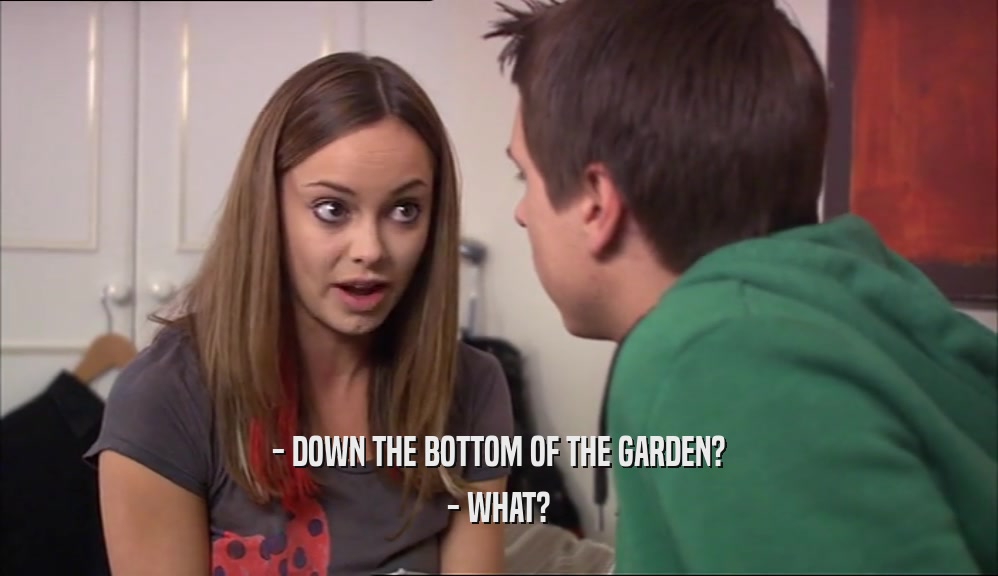 - DOWN THE BOTTOM OF THE GARDEN? - WHAT? 