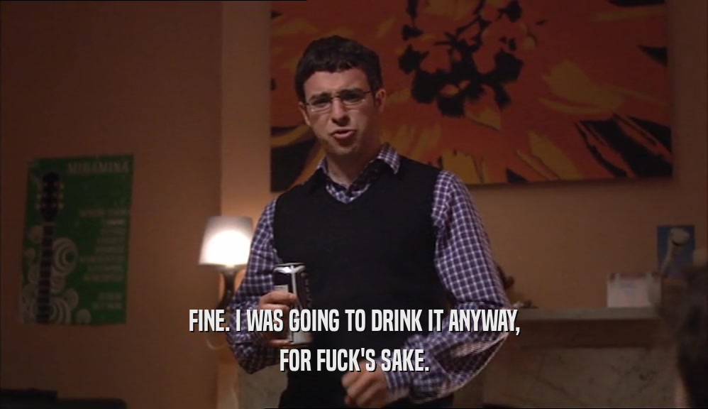 FINE. I WAS GOING TO DRINK IT ANYWAY, FOR FUCK'S SAKE. 