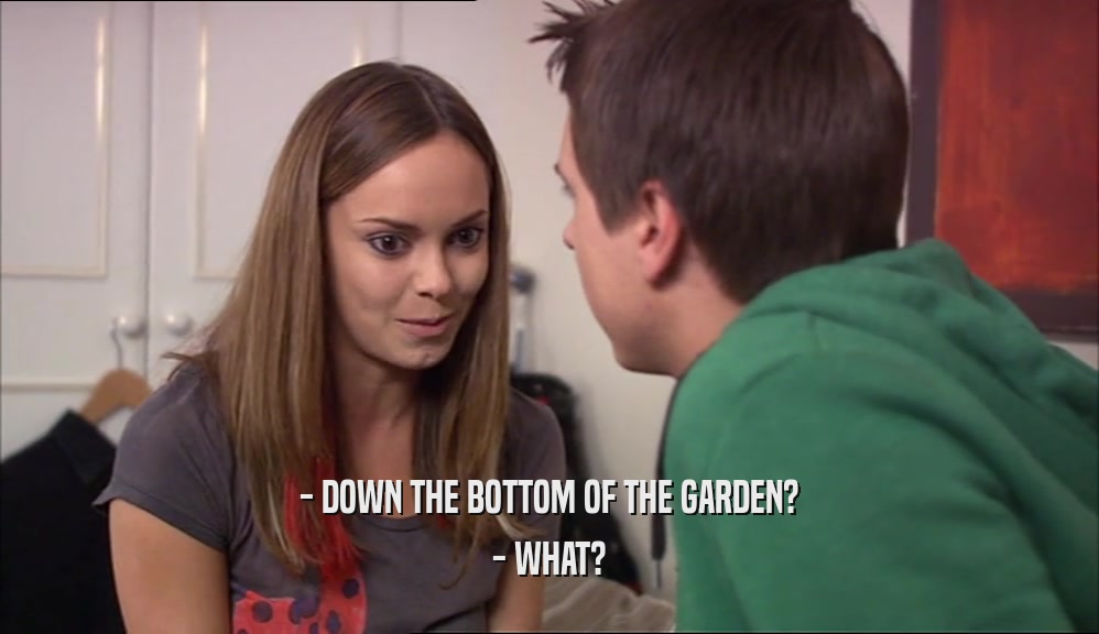 - DOWN THE BOTTOM OF THE GARDEN? - WHAT? 