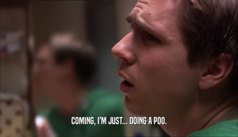 COMING, I'M JUST... DOING A POO.  