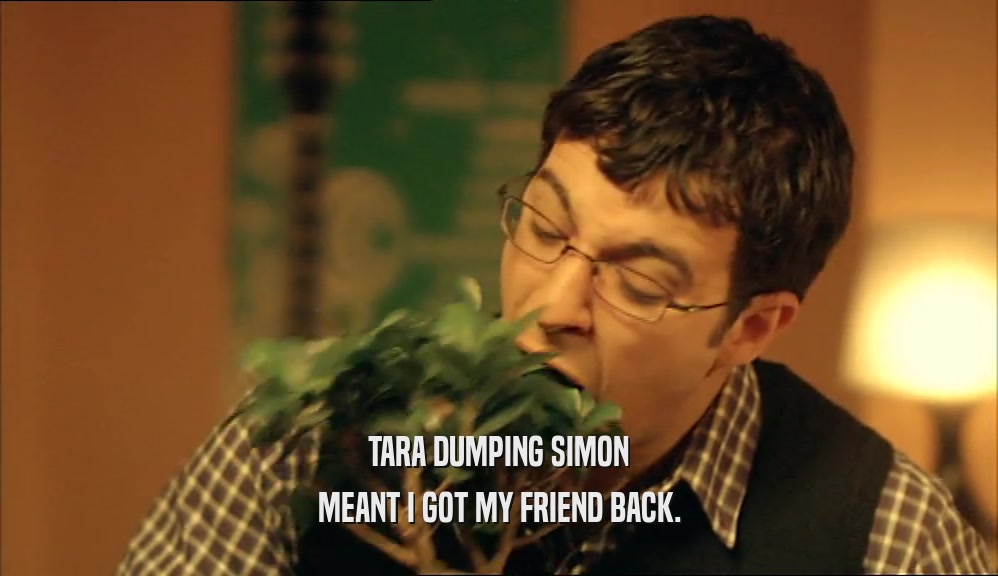 TARA DUMPING SIMON MEANT I GOT MY FRIEND BACK. 