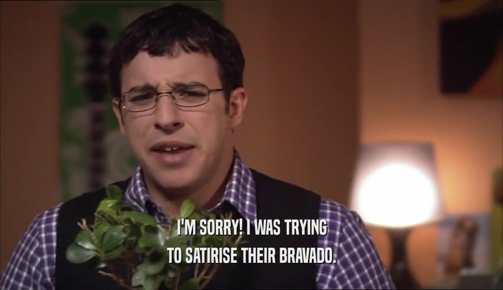 I'M SORRY! I WAS TRYING TO SATIRISE THEIR BRAVADO. 