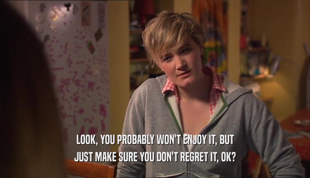 LOOK, YOU PROBABLY WON'T ENJOY IT, BUT JUST MAKE SURE YOU DON'T REGRET IT, OK? 