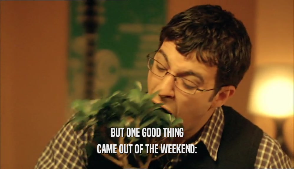 BUT ONE GOOD THING CAME OUT OF THE WEEKEND: 