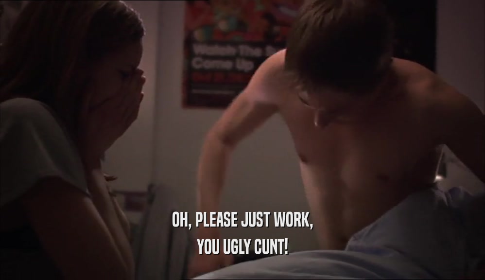OH, PLEASE JUST WORK, YOU UGLY CUNT! 