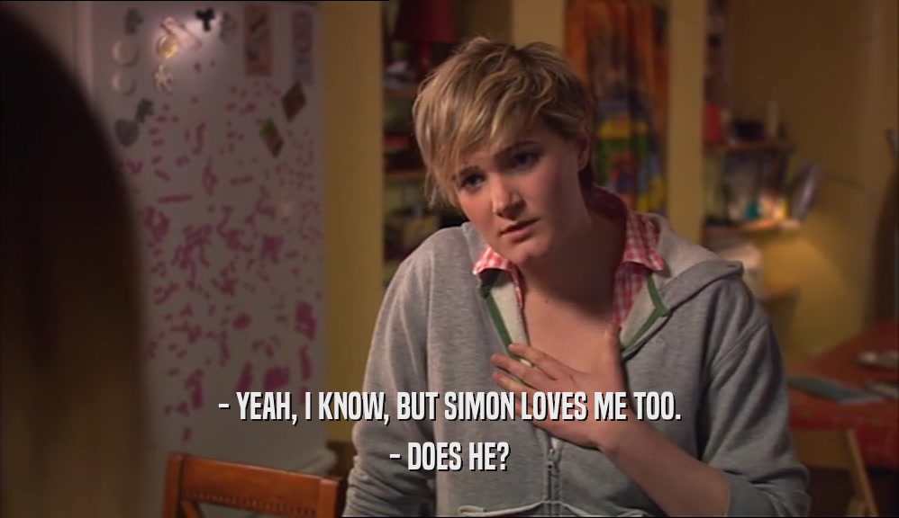 - YEAH, I KNOW, BUT SIMON LOVES ME TOO.
 - DOES HE?
 