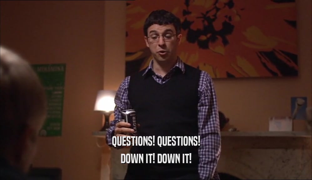 QUESTIONS! QUESTIONS! DOWN IT! DOWN IT! 