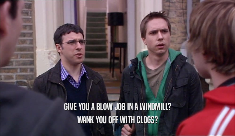 GIVE YOU A BLOW JOB IN A WINDMILL? WANK YOU OFF WITH CLOGS? 