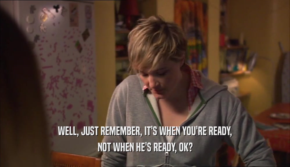 WELL, JUST REMEMBER, IT'S WHEN YOU'RE READY, NOT WHEN HE'S READY, OK? 