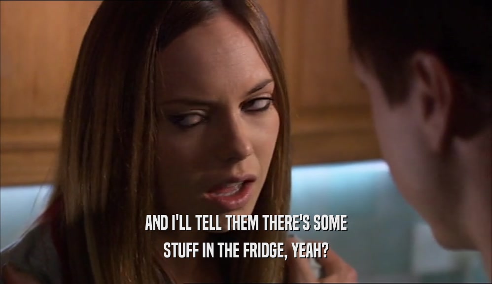 AND I'LL TELL THEM THERE'S SOME STUFF IN THE FRIDGE, YEAH? 