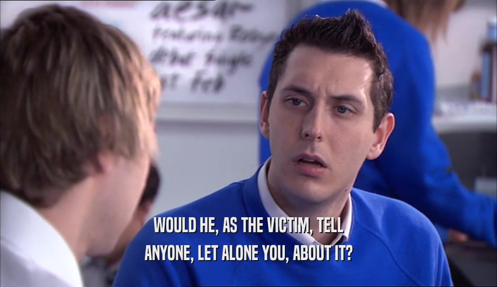 WOULD HE, AS THE VICTIM, TELL ANYONE, LET ALONE YOU, ABOUT IT? 