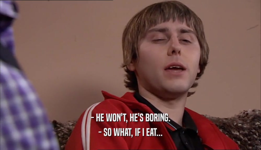 - HE WON'T, HE'S BORING. - SO WHAT, IF I EAT... 