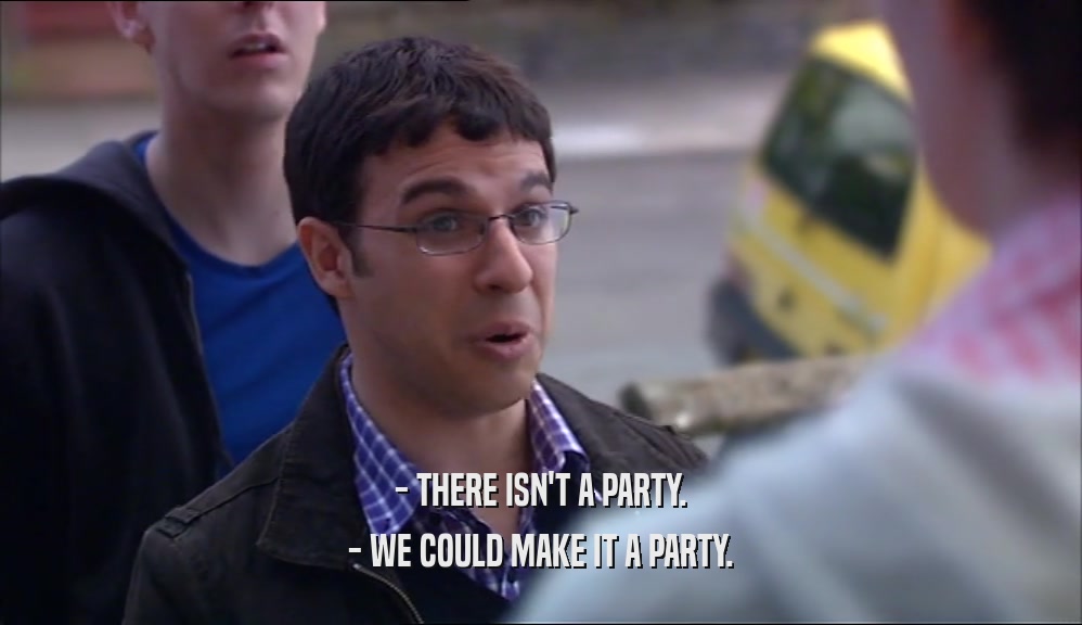 - THERE ISN'T A PARTY. - WE COULD MAKE IT A PARTY. 
