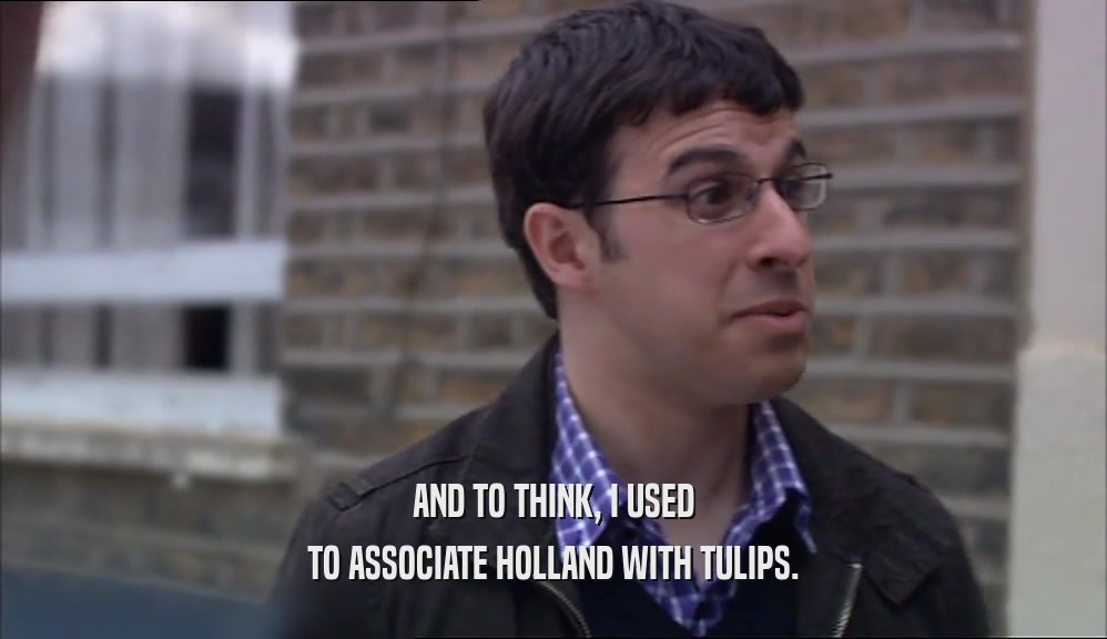 AND TO THINK, I USED TO ASSOCIATE HOLLAND WITH TULIPS. 