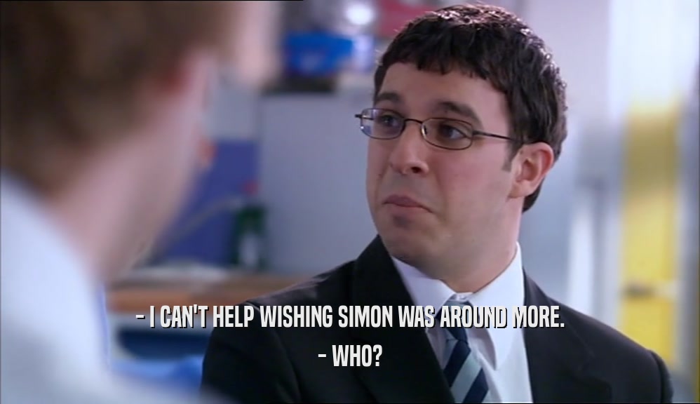 - I CAN'T HELP WISHING SIMON WAS AROUND MORE. - WHO? 