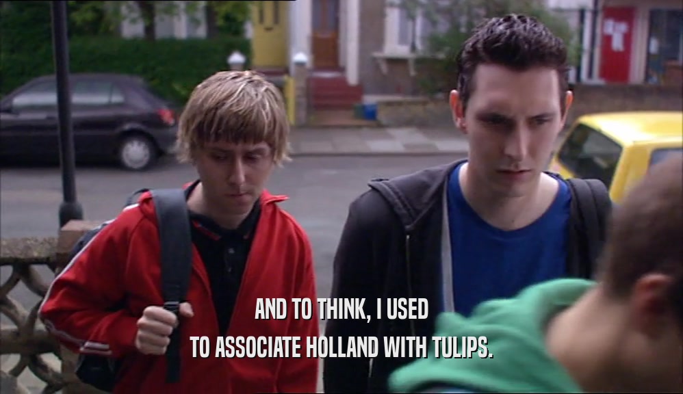 AND TO THINK, I USED TO ASSOCIATE HOLLAND WITH TULIPS. 