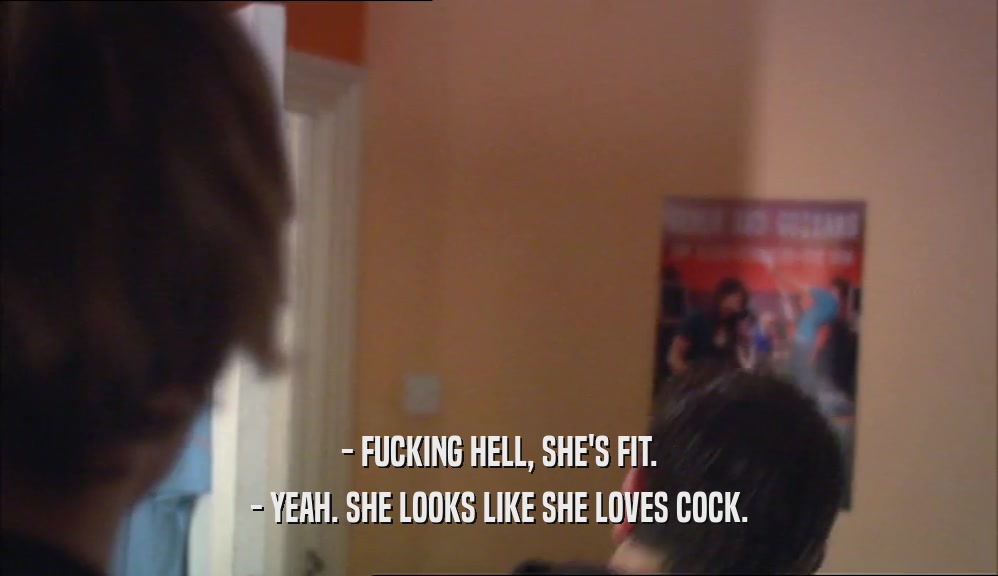 - FUCKING HELL, SHE'S FIT.
 - YEAH. SHE LOOKS LIKE SHE LOVES COCK.
 