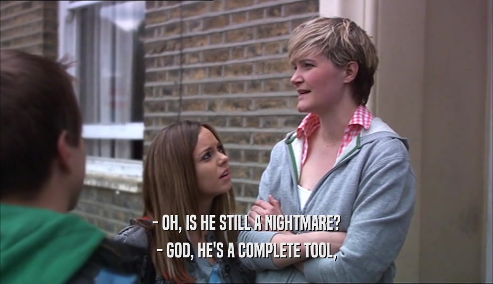 - OH, IS HE STILL A NIGHTMARE? - GOD, HE'S A COMPLETE TOOL, 
