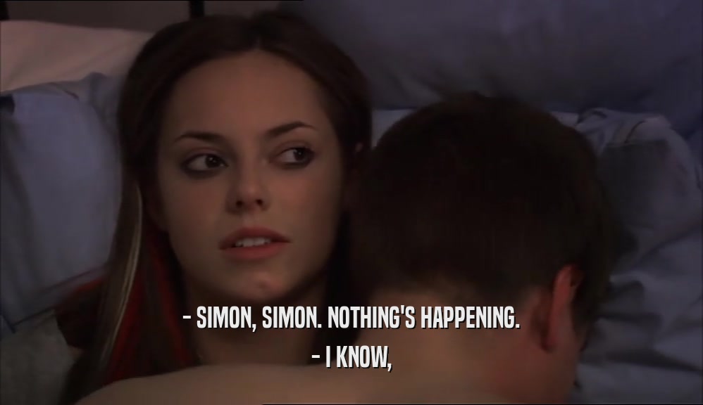 - SIMON, SIMON. NOTHING'S HAPPENING.
 - I KNOW,
 