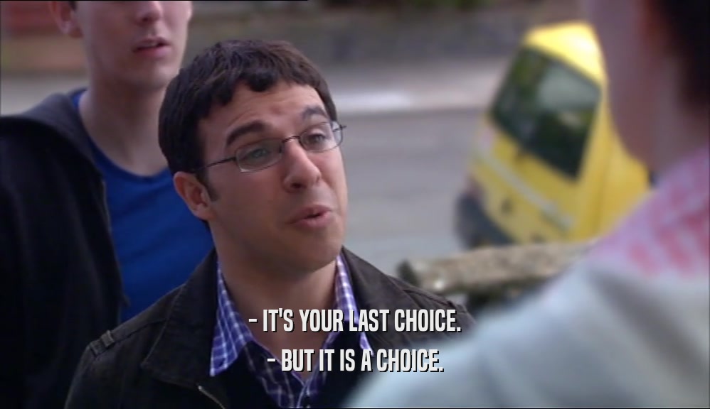 - IT'S YOUR LAST CHOICE. - BUT IT IS A CHOICE. 