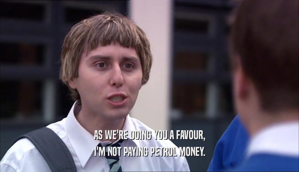 AS WE'RE DOING YOU A FAVOUR, I'M NOT PAYING PETROL MONEY. 