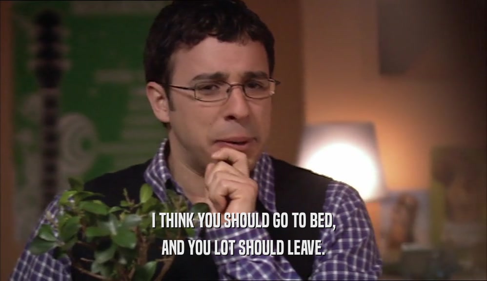 I THINK YOU SHOULD GO TO BED, AND YOU LOT SHOULD LEAVE. 