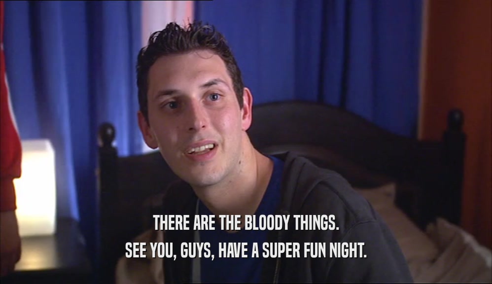 THERE ARE THE BLOODY THINGS. SEE YOU, GUYS, HAVE A SUPER FUN NIGHT. 