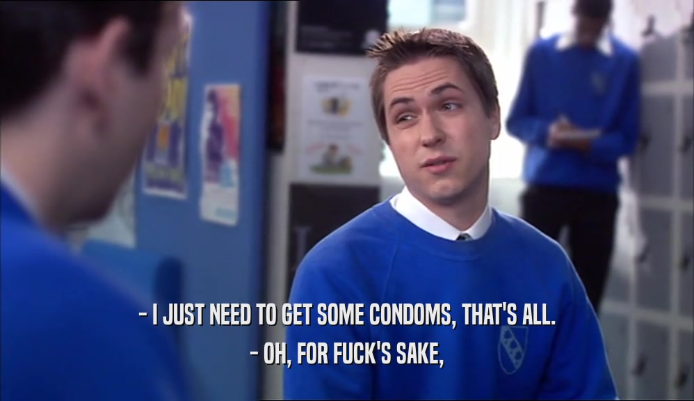 - I JUST NEED TO GET SOME CONDOMS, THAT'S ALL. - OH, FOR FUCK'S SAKE, 