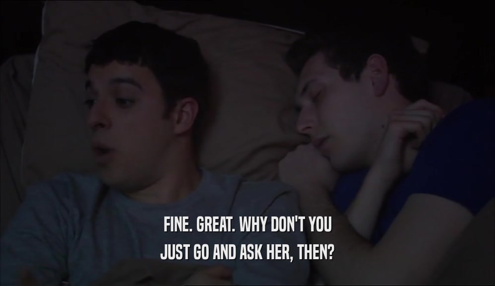 FINE. GREAT. WHY DON'T YOU JUST GO AND ASK HER, THEN? 