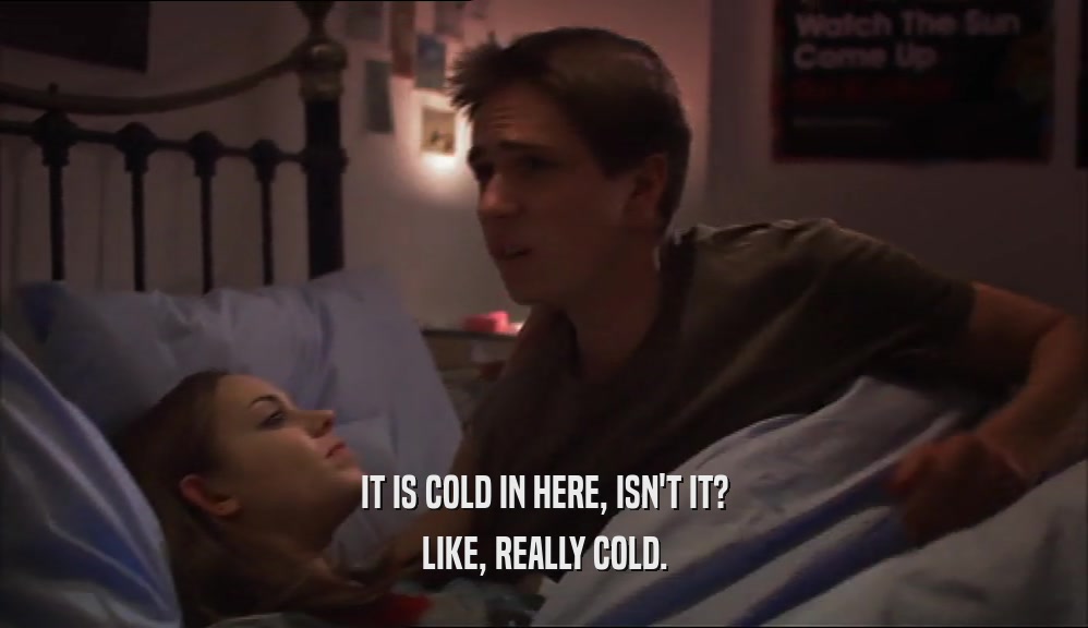IT IS COLD IN HERE, ISN'T IT?
 LIKE, REALLY COLD.
 