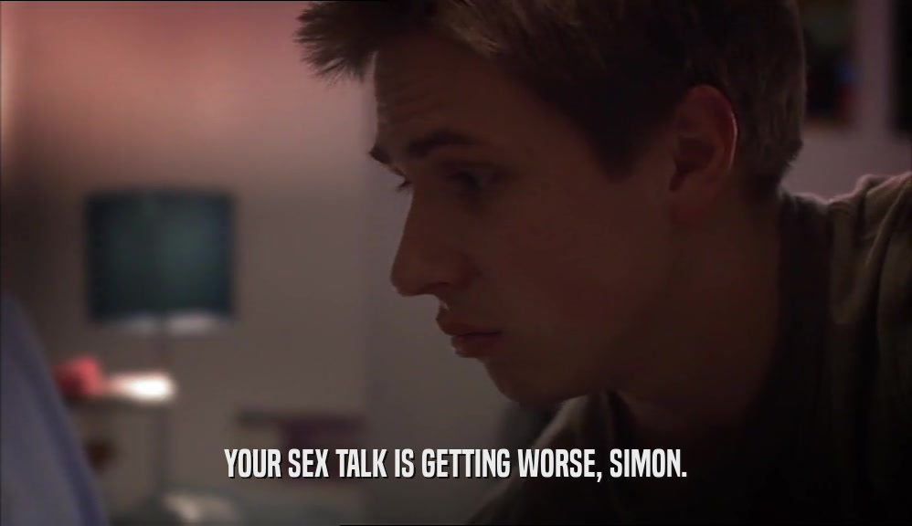 YOUR SEX TALK IS GETTING WORSE, SIMON.
  