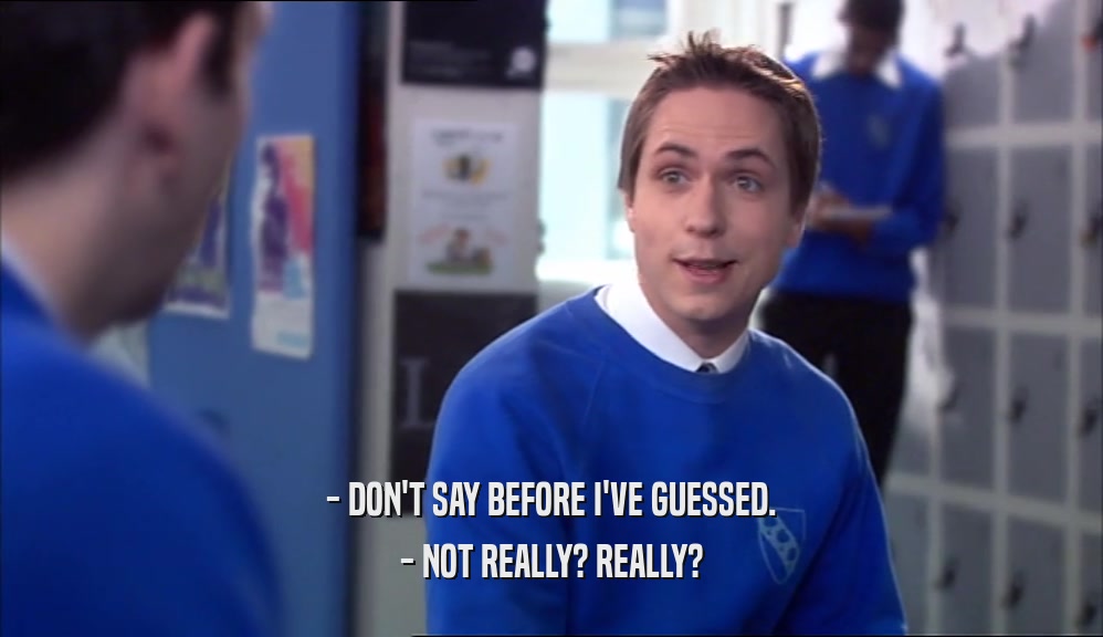 - DON'T SAY BEFORE I'VE GUESSED. - NOT REALLY? REALLY? 