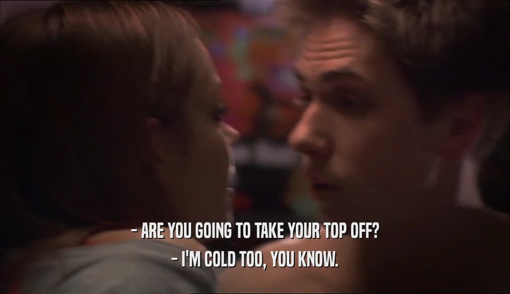 - ARE YOU GOING TO TAKE YOUR TOP OFF? - I'M COLD TOO, YOU KNOW. 