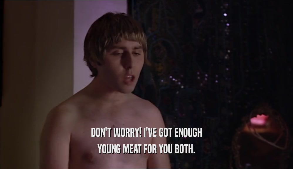 DON'T WORRY! I'VE GOT ENOUGH YOUNG MEAT FOR YOU BOTH. 