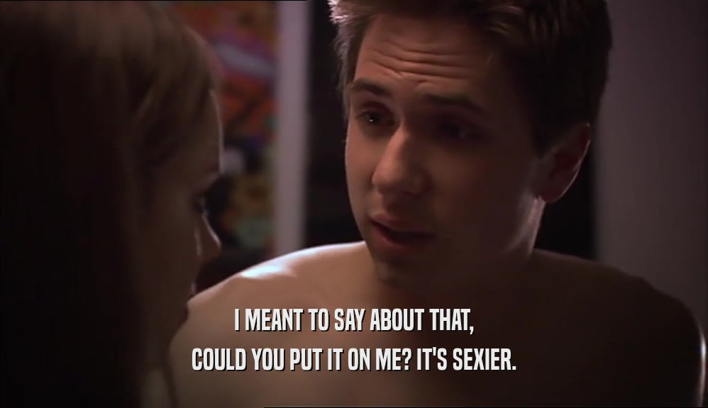 I MEANT TO SAY ABOUT THAT, COULD YOU PUT IT ON ME? IT'S SEXIER. 