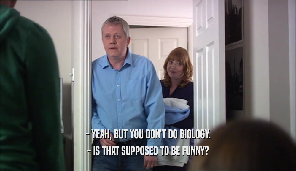 - YEAH, BUT YOU DON'T DO BIOLOGY. - IS THAT SUPPOSED TO BE FUNNY? 