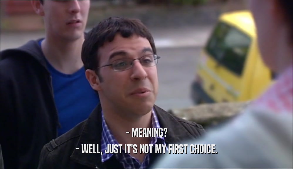 - MEANING? - WELL, JUST IT'S NOT MY FIRST CHOICE. 